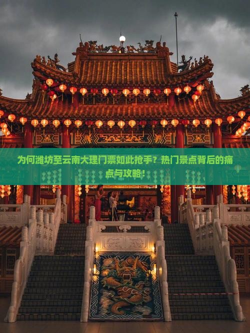 为何潍坊至云南大理门票如此抢手？热门景点背后的痛点与攻略！