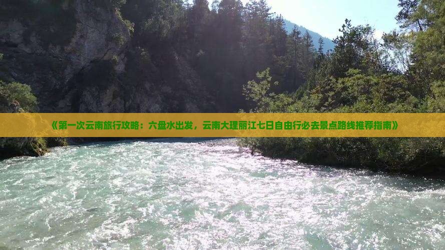 《第一次云南旅行攻略：六盘水出发，云南大理丽江七日自由行必去景点路线推荐指南》