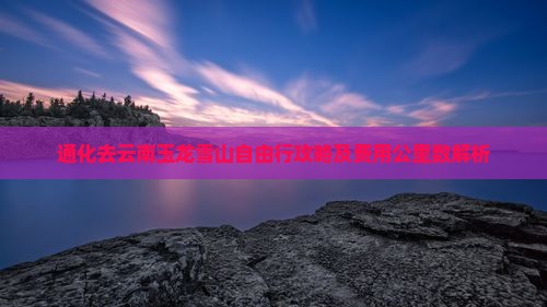 通化去云南玉龙雪山自由行攻略及费用公里数解析