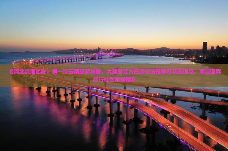 《河北贵港出发：第一次云南旅游攻略，大理丽江六日游玩法推荐及花费信息，南昌国际旅行社搜索指南》