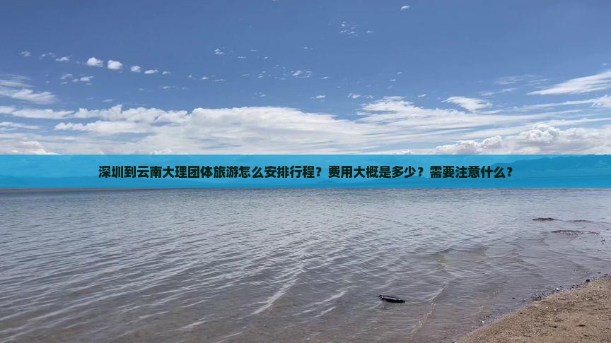 深圳到云南大理团体旅游怎么安排行程？费用大概是多少？需要注意什么？