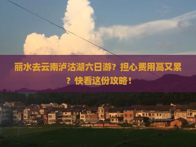 丽水去云南泸沽湖六日游？担心费用高又累？快看这份攻略！