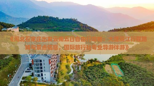 《河北石家庄出发云南五日自由行攻略：大理丽江行程路线与景点信息，国际旅行社专业导游伴游》