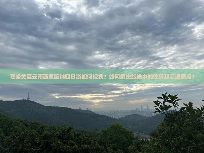 嘉峪关至云南西双版纳四日游如何规划？如何解决旅途中的住宿和交通痛点？