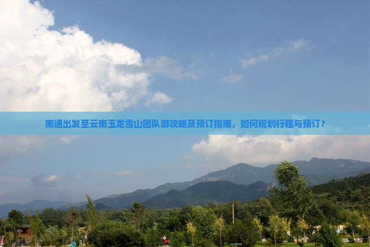 南通出发至云南玉龙雪山团队游攻略及预订指南，如何规划行程与预订？