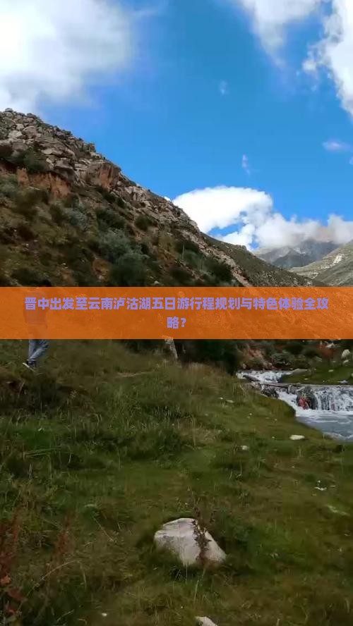 晋中出发至云南泸沽湖五日游行程规划与特色体验全攻略？