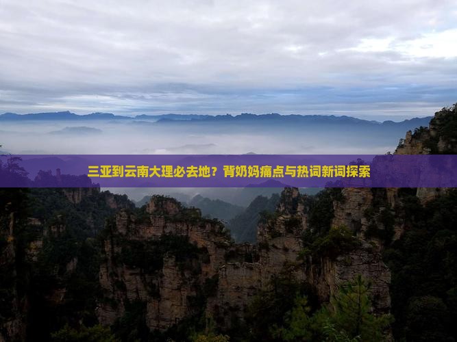 三亚到云南大理必去地？背奶妈痛点与热词新词探索