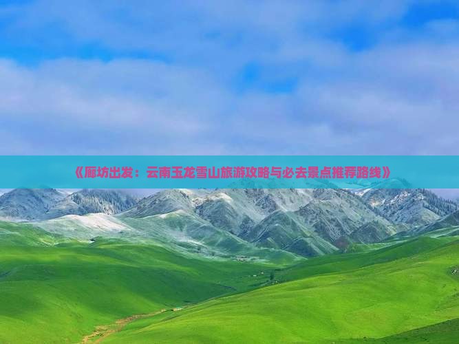 《廊坊出发：云南玉龙雪山旅游攻略与必去景点推荐路线》