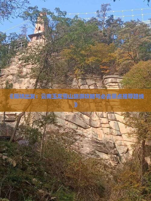 《廊坊出发：云南玉龙雪山旅游攻略与必去景点推荐路线》