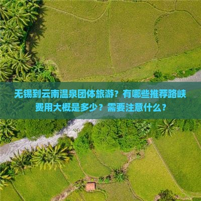 无锡到云南温泉团体旅游？有哪些推荐路峡费用大概是多少？需要注意什么？