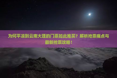 为何平凉到云南大理的门票如此难买？解析抢票痛点与最新抢票攻略！