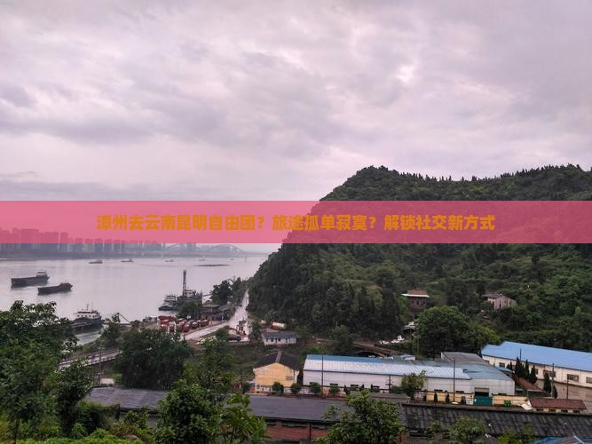 漳州去云南昆明自由团？旅途孤单寂寞？解锁社交新方式