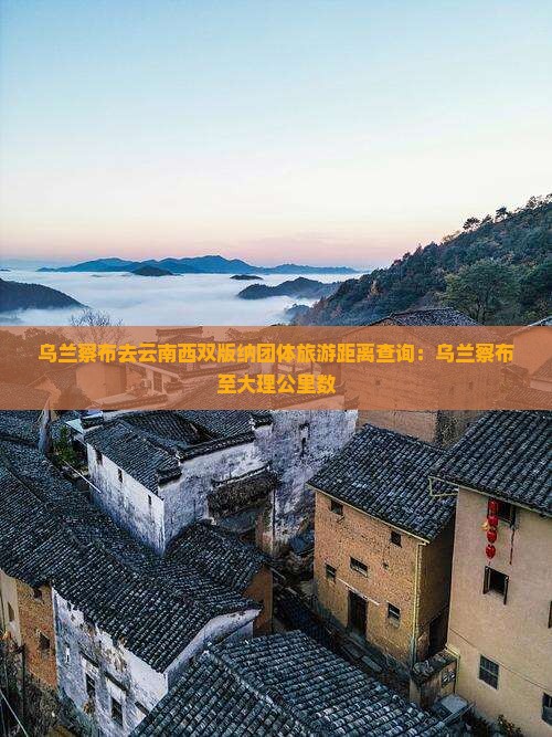 乌兰察布去云南西双版纳团体旅游距离查询：乌兰察布至大理公里数