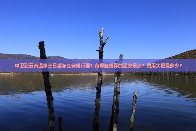 中卫到云南温泉三日游怎么安排行程？有哪些推荐的温泉景点？费用大概是多少？