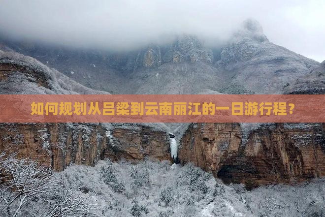 如何规划从吕梁到云南丽江的一日游行程？