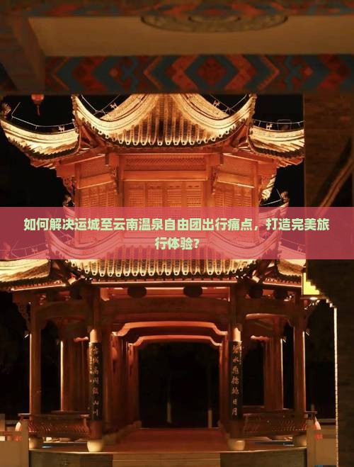 如何解决运城至云南温泉自由团出行痛点，打造完美旅行体验？