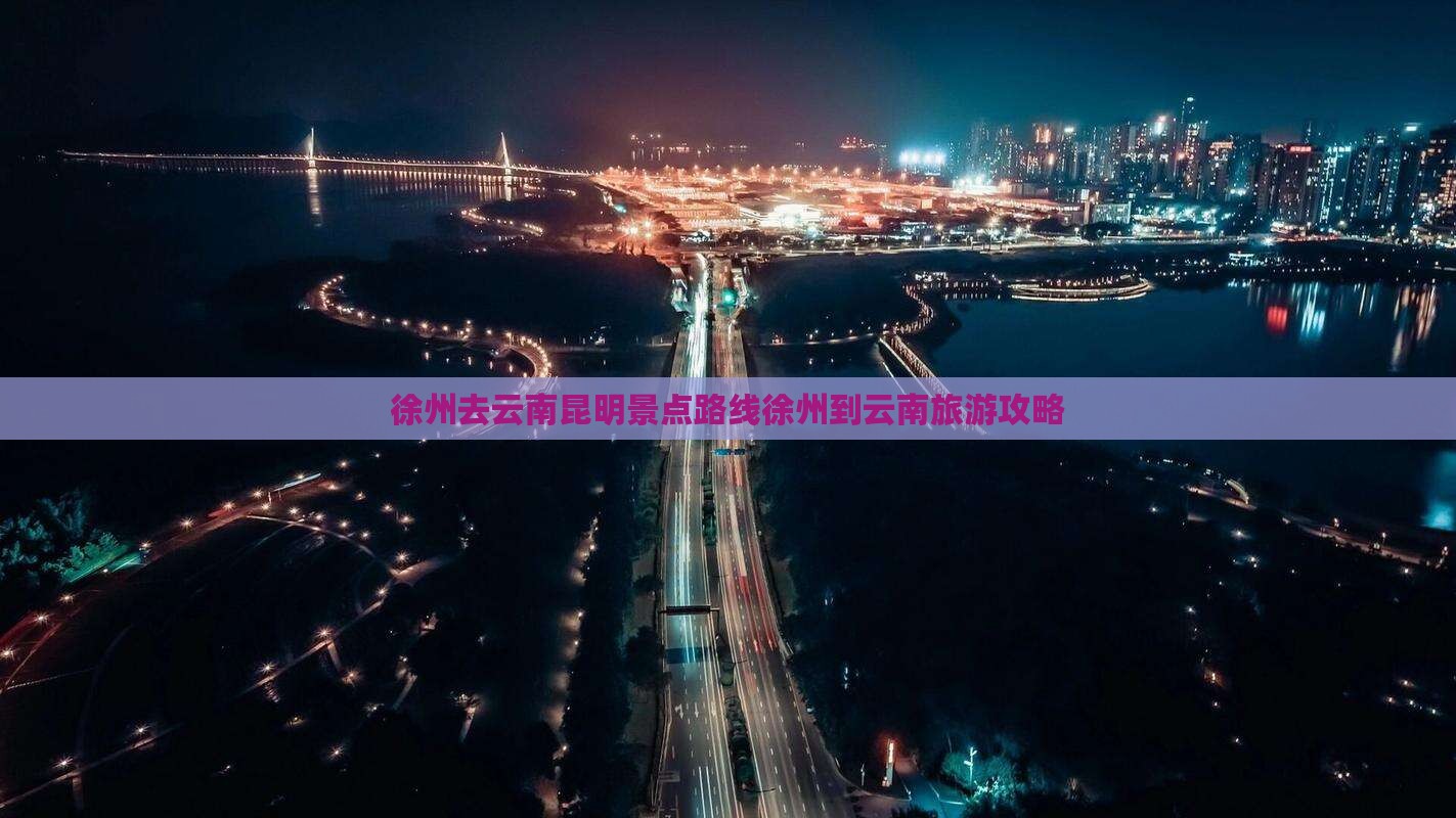 徐州去云南昆明景点路线徐州到云南旅游攻略