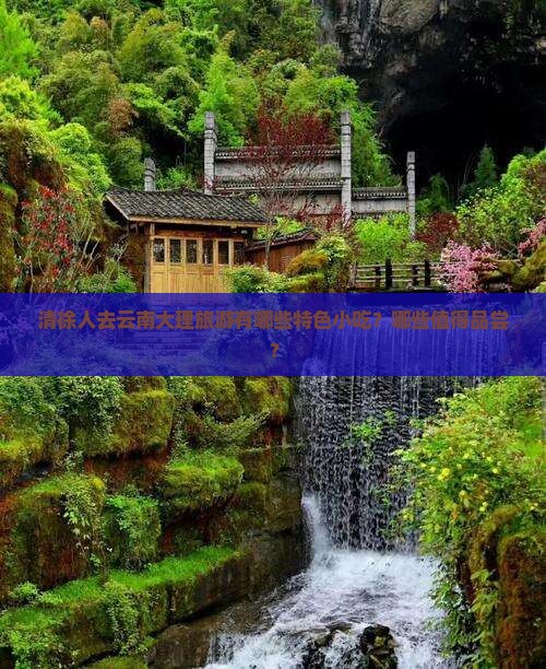 清徐人去云南大理旅游有哪些特色小吃？哪些值得品尝？