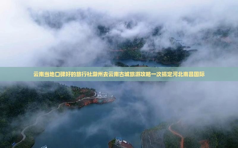 云南当地口碑好的旅行社滁州去云南古城旅游攻略一次搞定河北南昌国际