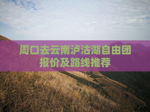 周口去云南泸沽湖自由团报价及路线推荐