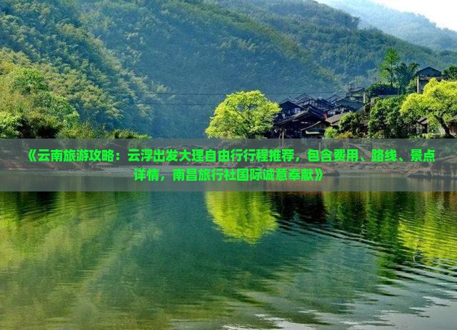 《云南旅游攻略：云浮出发大理自由行行程推荐，包含费用、路线、景点详情，南昌旅行社国际诚意奉献》