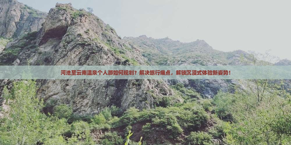 河池至云南温泉个人游如何规划？解决旅行痛点，解锁沉浸式体验新姿势！