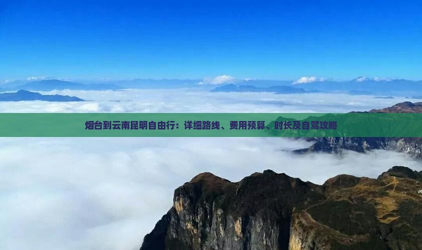 烟台到云南昆明自由行：详细路线、费用预算、时长及自驾攻略