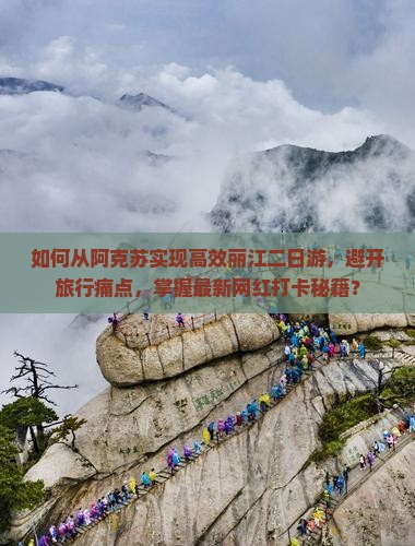 如何从阿克苏实现高效丽江二日游，避开旅行痛点，掌握最新网红打卡秘籍？