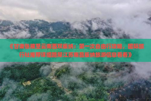 《甘肃张掖至云南西双版纳：第一次自由行攻略，国际旅行社推荐详细路犀江苏南昌版纳旅游信息看看》