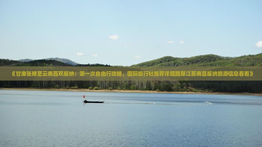 《甘肃张掖至云南西双版纳：第一次自由行攻略，国际旅行社推荐详细路犀江苏南昌版纳旅游信息看看》