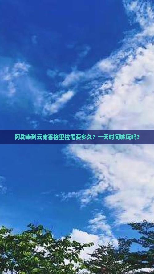 阿勒泰到云南香格里拉需要多久？一天时间够玩吗？
