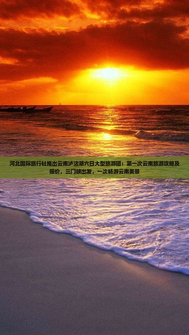 河北国际旅行社推出云南泸沽湖六日大型旅游团：第一次云南旅游攻略及报价，三门峡出发，一次畅游云南美景