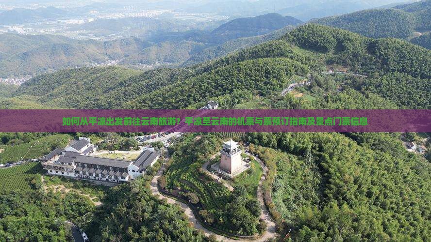 如何从平凉出发前往云南旅游？平凉至云南的机票与票预订指南及景点门票信息