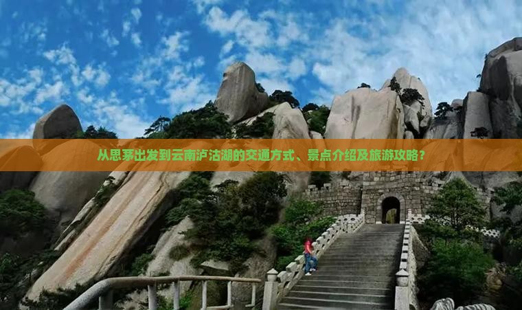 从思茅出发到云南泸沽湖的交通方式、景点介绍及旅游攻略？