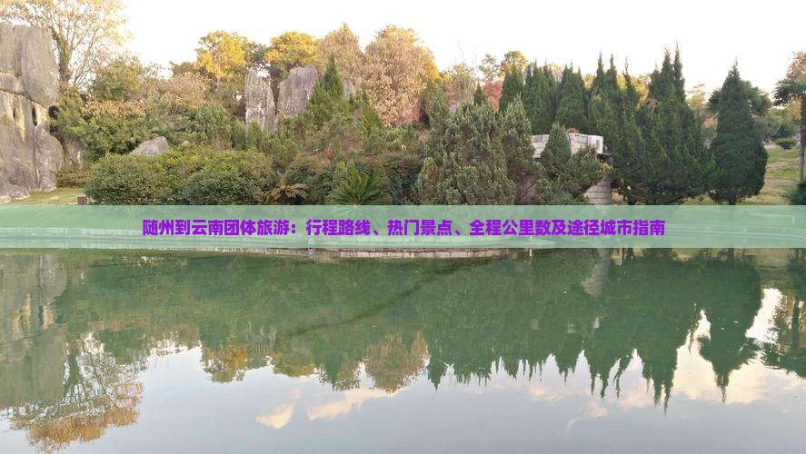 随州到云南团体旅游：行程路线、热门景点、全程公里数及途径城市指南