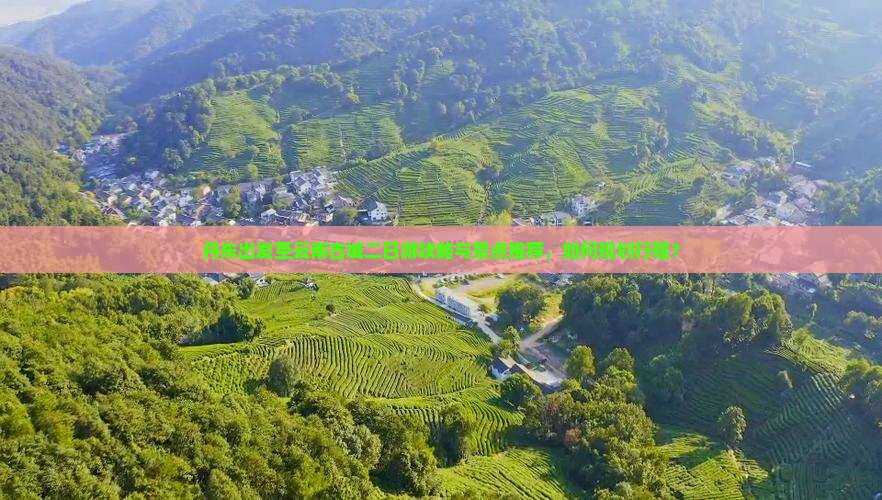 丹东出发至云南古城二日游攻略与景点推荐，如何规划行程？