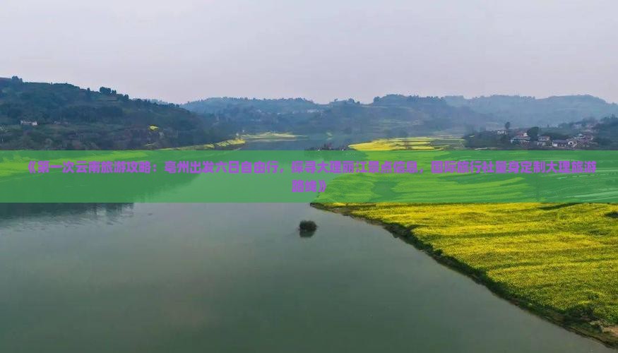 《第一次云南旅游攻略：亳州出发六日自由行，探寻大理丽江景点信息，国际旅行社量身定制大理旅游路线》
