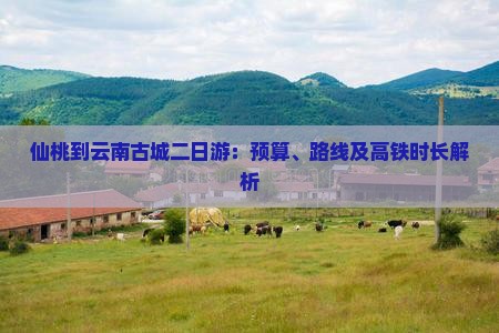 仙桃到云南古城二日游：预算、路线及高铁时长解析