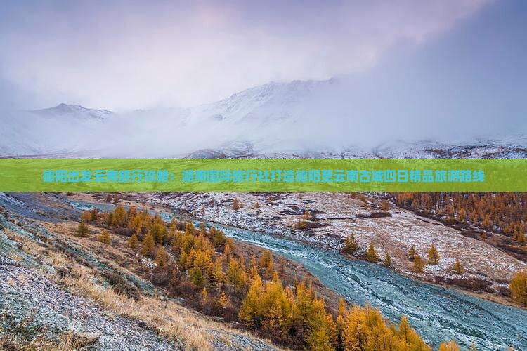 德阳出发云南旅行攻略：湖南国际旅行社打造德阳至云南古城四日精品旅游路线
