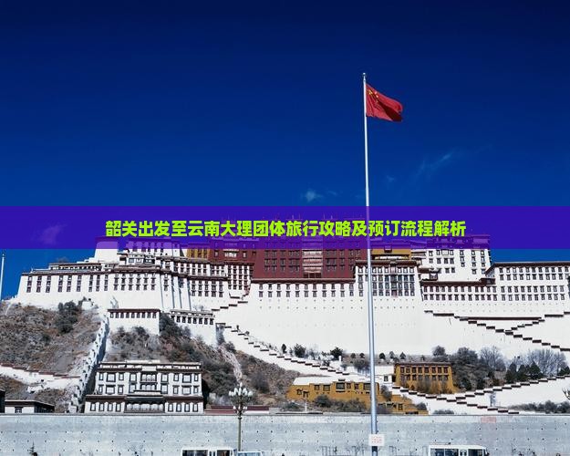 韶关出发至云南大理团体旅行攻略及预订流程解析
