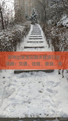 苏州出发至云南大理旅行全攻略：交通、住宿、美食、景点一步到位，如何规划行程？