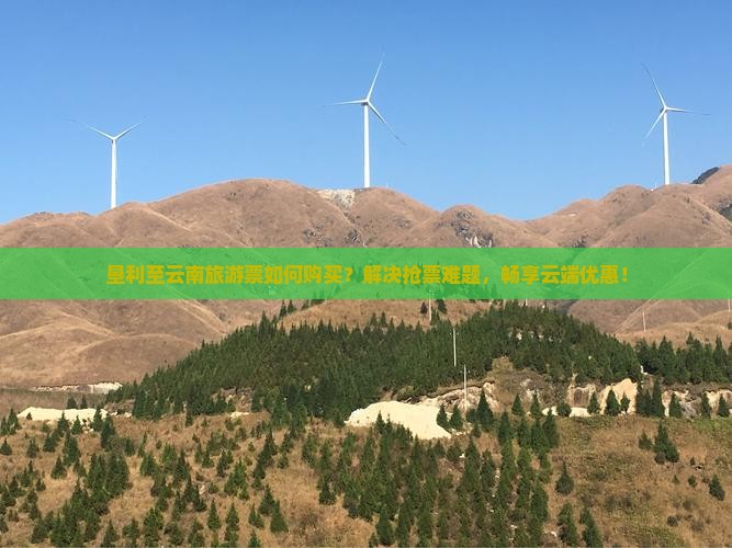 垦利至云南旅游票如何购买？解决抢票难题，畅享云端优惠！