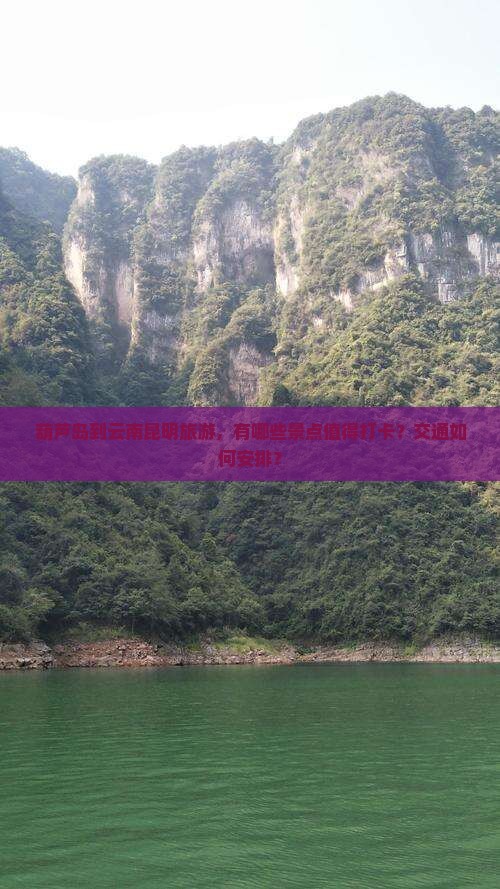 葫芦岛到云南昆明旅游，有哪些景点值得打卡？交通如何安排？