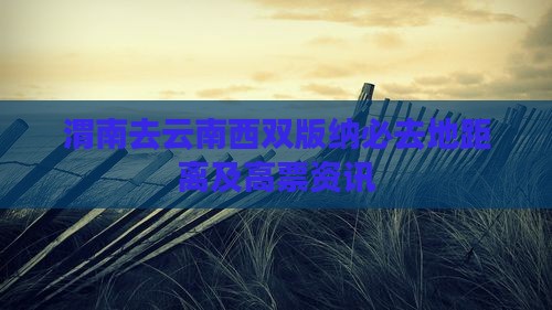 渭南去云南西双版纳必去地距离及高票资讯