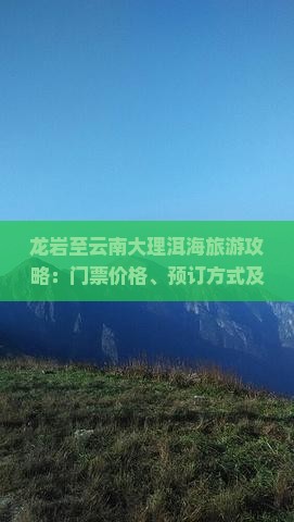 龙岩至云南大理洱海旅游攻略：门票价格、预订方式及交通指南？