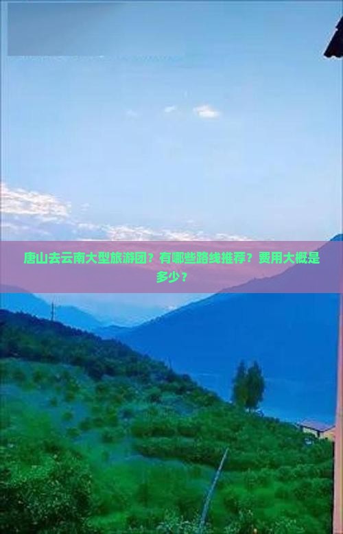 唐山去云南大型旅游团？有哪些路线推荐？费用大概是多少？