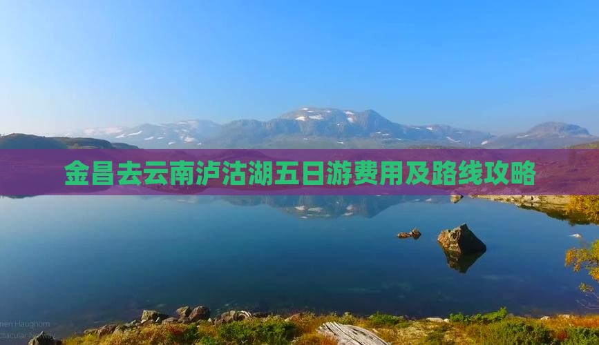 金昌去云南泸沽湖五日游费用及路线攻略