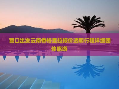 营口出发云南香格里拉报价透明行程详细团体旅游