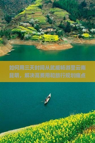 如何用三天时间从武威畅游至云南昆明，解决高费用和旅行规划痛点？