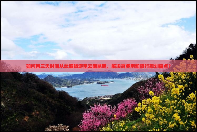 如何用三天时间从武威畅游至云南昆明，解决高费用和旅行规划痛点？